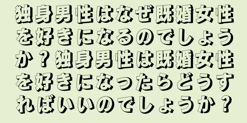 独身男性はなぜ既婚女性を好きになるのでしょうか？独身男性は既婚女性を好きになったらどうすればいいのでしょうか？