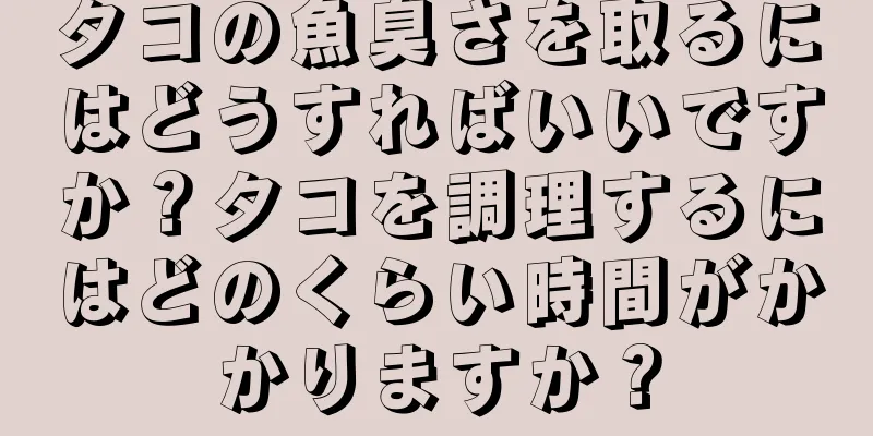 タコの魚臭さを取るにはどうすればいいですか？タコを調理するにはどのくらい時間がかかりますか？