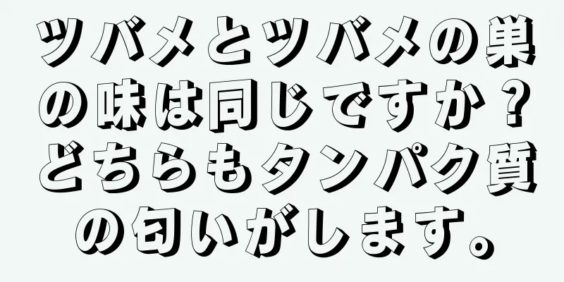 ツバメとツバメの巣の味は同じですか？どちらもタンパク質の匂いがします。