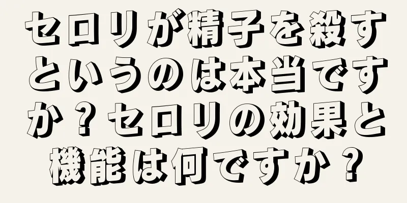 セロリが精子を殺すというのは本当ですか？セロリの効果と機能は何ですか？