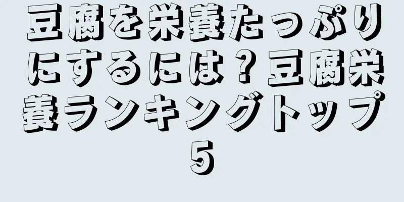 豆腐を栄養たっぷりにするには？豆腐栄養ランキングトップ5