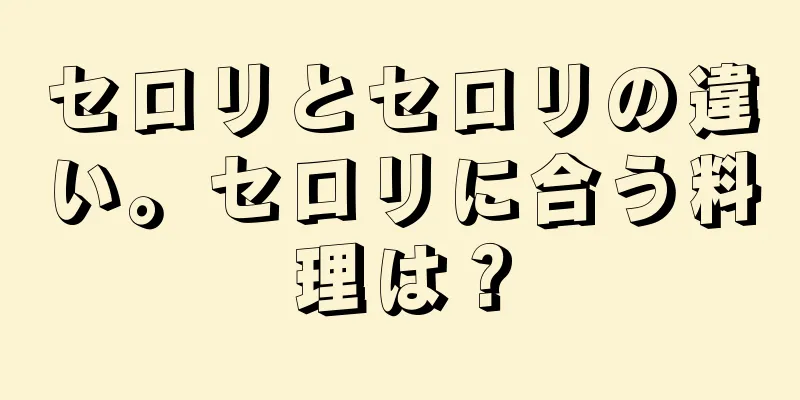 セロリとセロリの違い。セロリに合う料理は？