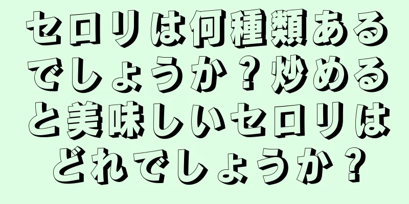 セロリは何種類あるでしょうか？炒めると美味しいセロリはどれでしょうか？