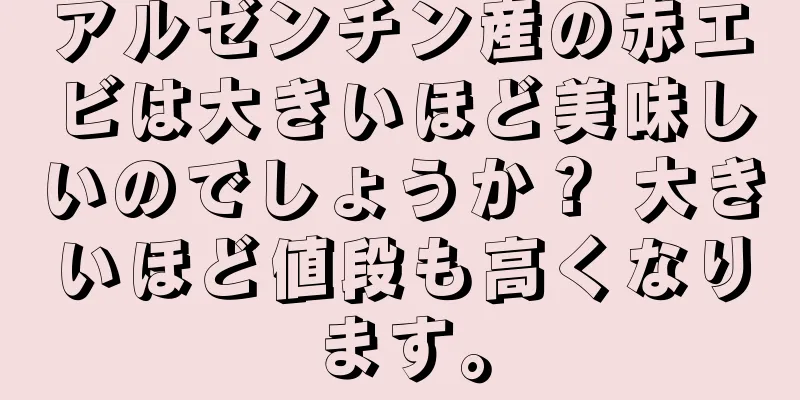 アルゼンチン産の赤エビは大きいほど美味しいのでしょうか？ 大きいほど値段も高くなります。