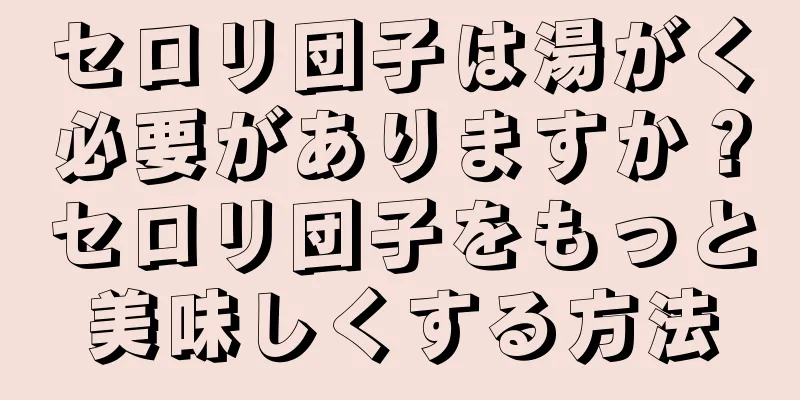 セロリ団子は湯がく必要がありますか？セロリ団子をもっと美味しくする方法