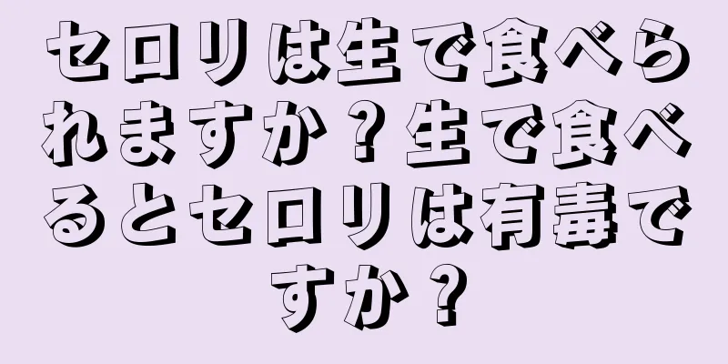 セロリは生で食べられますか？生で食べるとセロリは有毒ですか？