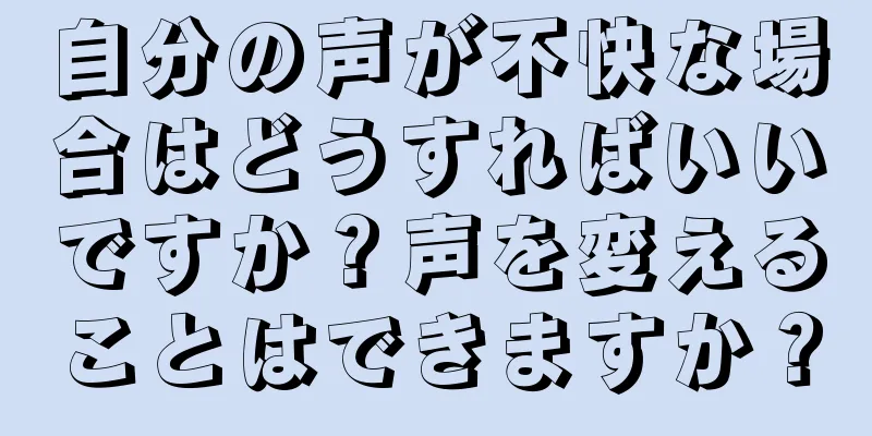 自分の声が不快な場合はどうすればいいですか？声を変えることはできますか？