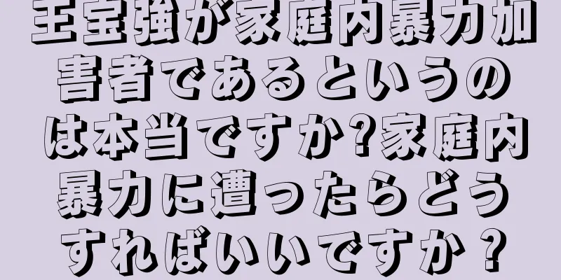 王宝強が家庭内暴力加害者であるというのは本当ですか?家庭内暴力に遭ったらどうすればいいですか？