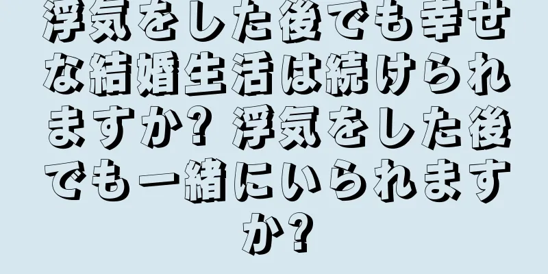 浮気をした後でも幸せな結婚生活は続けられますか? 浮気をした後でも一緒にいられますか?