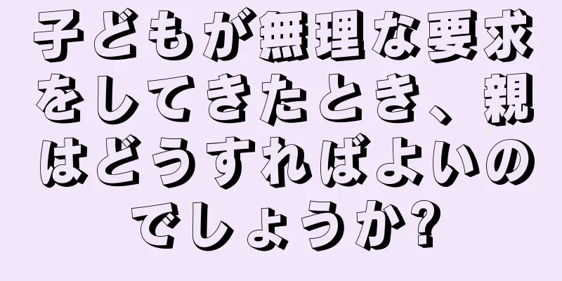 子どもが無理な要求をしてきたとき、親はどうすればよいのでしょうか?