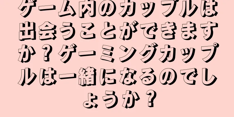 ゲーム内のカップルは出会うことができますか？ゲーミングカップルは一緒になるのでしょうか？