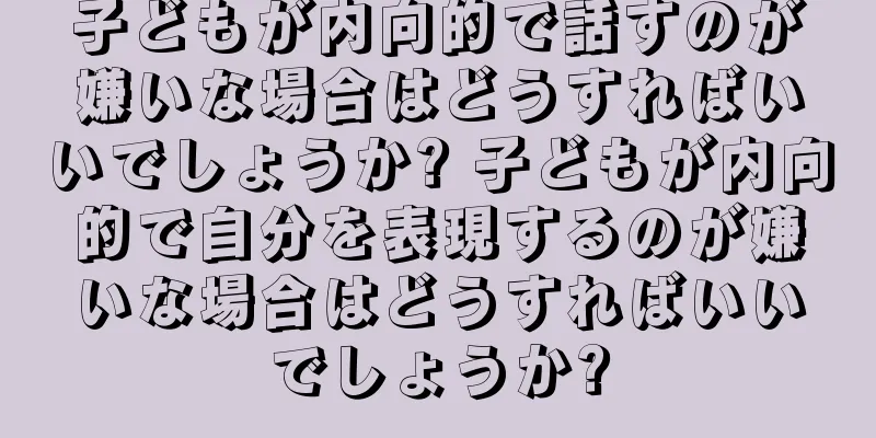 子どもが内向的で話すのが嫌いな場合はどうすればいいでしょうか? 子どもが内向的で自分を表現するのが嫌いな場合はどうすればいいでしょうか?
