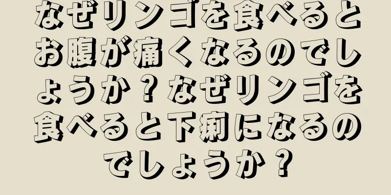 なぜリンゴを食べるとお腹が痛くなるのでしょうか？なぜリンゴを食べると下痢になるのでしょうか？