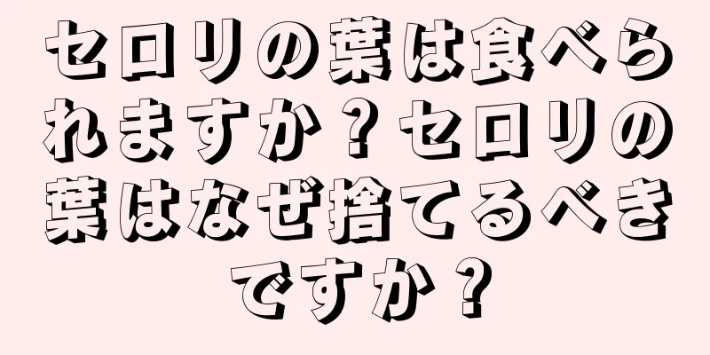 セロリの葉は食べられますか？セロリの葉はなぜ捨てるべきですか？