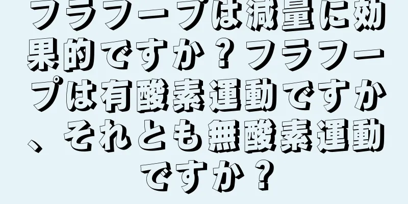 フラフープは減量に効果的ですか？フラフープは有酸素運動ですか、それとも無酸素運動ですか？
