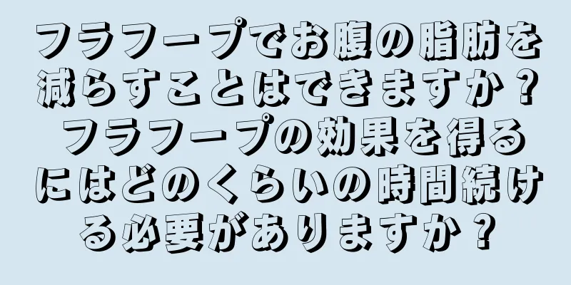 フラフープでお腹の脂肪を減らすことはできますか？ フラフープの効果を得るにはどのくらいの時間続ける必要がありますか？