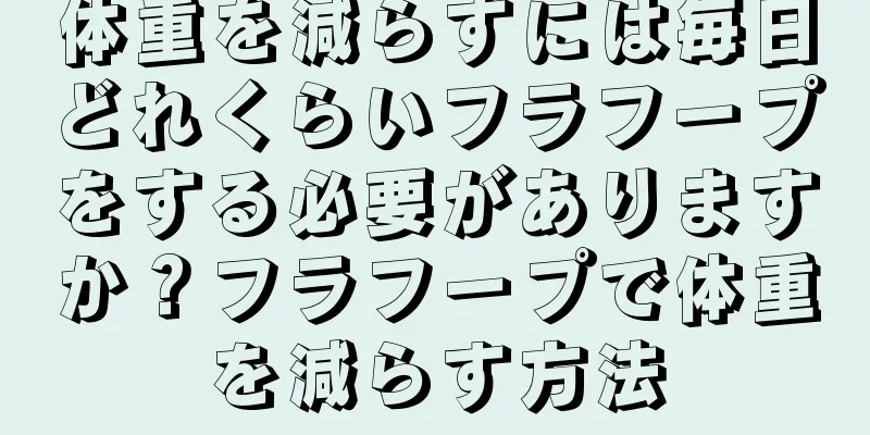 体重を減らすには毎日どれくらいフラフープをする必要がありますか？フラフープで体重を減らす方法