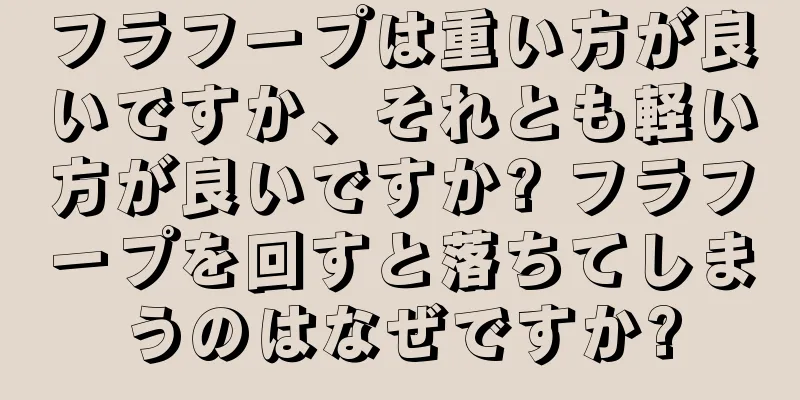 フラフープは重い方が良いですか、それとも軽い方が良いですか? フラフープを回すと落ちてしまうのはなぜですか?
