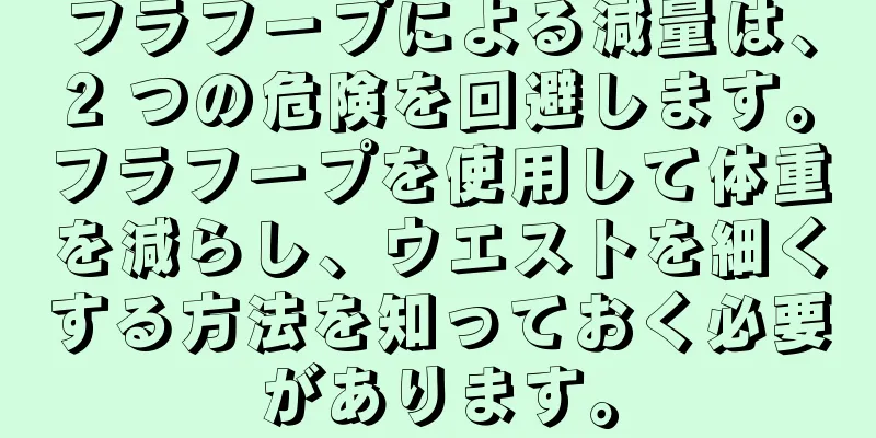 フラフープによる減量は、2 つの危険を回避します。フラフープを使用して体重を減らし、ウエストを細くする方法を知っておく必要があります。