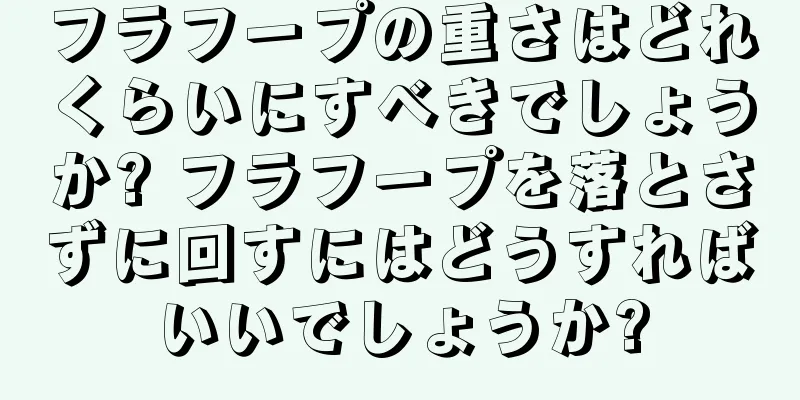 フラフープの重さはどれくらいにすべきでしょうか? フラフープを落とさずに回すにはどうすればいいでしょうか?