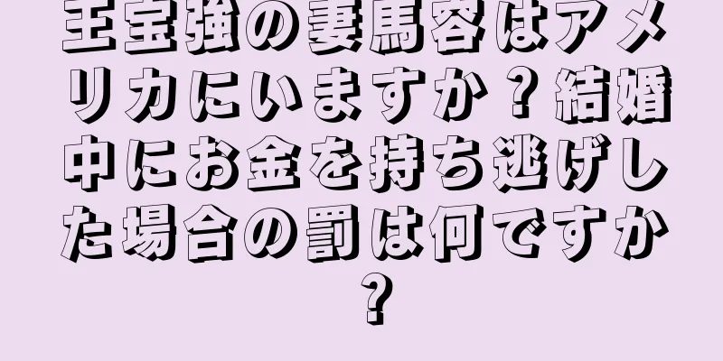 王宝強の妻馬容はアメリカにいますか？結婚中にお金を持ち逃げした場合の罰は何ですか？