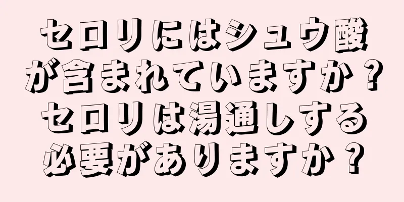 セロリにはシュウ酸が含まれていますか？セロリは湯通しする必要がありますか？