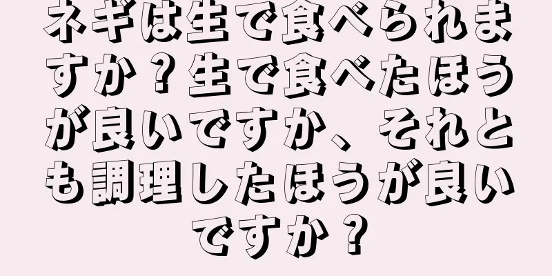 ネギは生で食べられますか？生で食べたほうが良いですか、それとも調理したほうが良いですか？