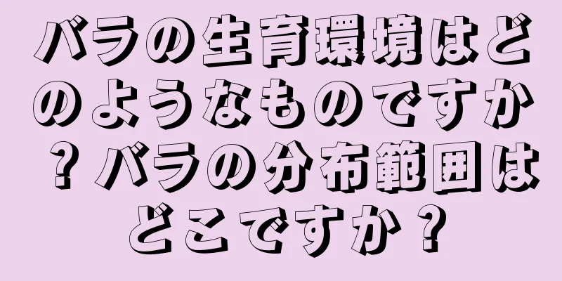 バラの生育環境はどのようなものですか？バラの分布範囲はどこですか？