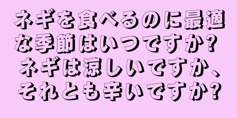 ネギを食べるのに最適な季節はいつですか? ネギは涼しいですか、それとも辛いですか?