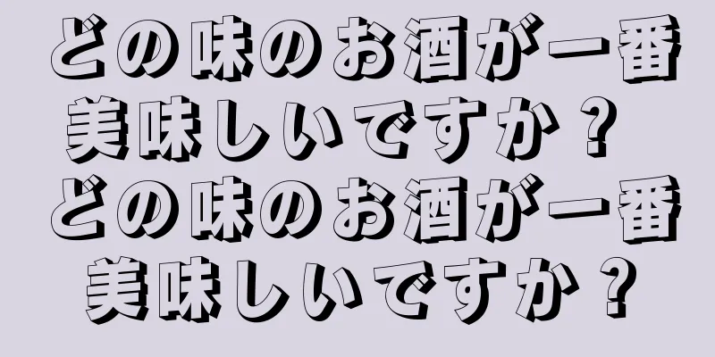 どの味のお酒が一番美味しいですか？ どの味のお酒が一番美味しいですか？