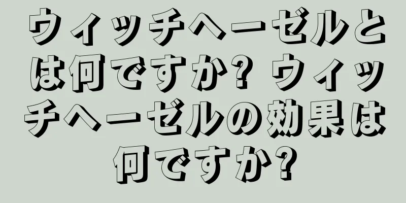 ウィッチヘーゼルとは何ですか? ウィッチヘーゼルの効果は何ですか?