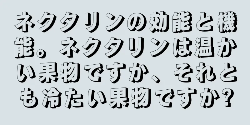 ネクタリンの効能と機能。ネクタリンは温かい果物ですか、それとも冷たい果物ですか?