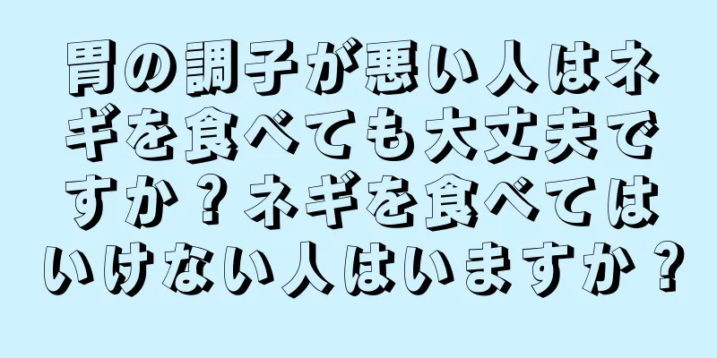 胃の調子が悪い人はネギを食べても大丈夫ですか？ネギを食べてはいけない人はいますか？