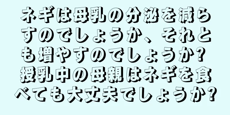ネギは母乳の分泌を減らすのでしょうか、それとも増やすのでしょうか? 授乳中の母親はネギを食べても大丈夫でしょうか?