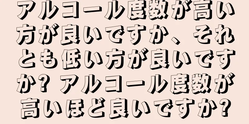 アルコール度数が高い方が良いですか、それとも低い方が良いですか? アルコール度数が高いほど良いですか?