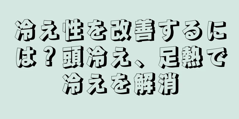 冷え性を改善するには？頭冷え、足熱で冷えを解消