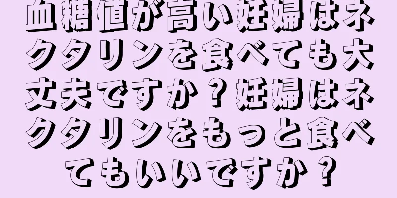 血糖値が高い妊婦はネクタリンを食べても大丈夫ですか？妊婦はネクタリンをもっと食べてもいいですか？