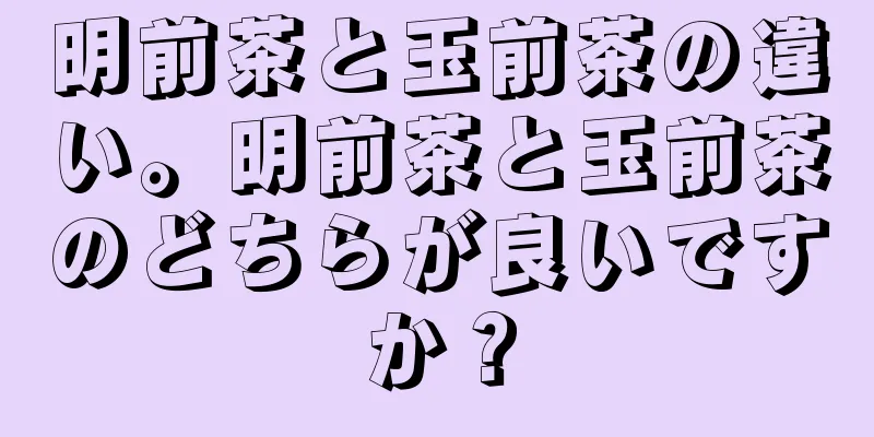 明前茶と玉前茶の違い。明前茶と玉前茶のどちらが良いですか？