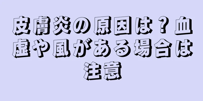 皮膚炎の原因は？血虚や風がある場合は注意