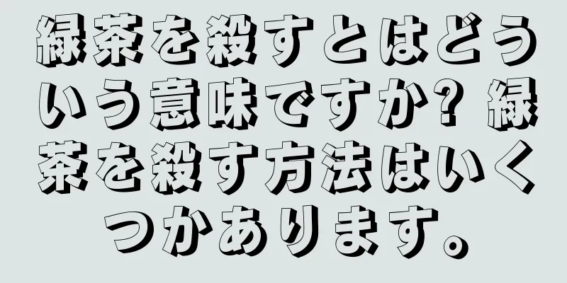 緑茶を殺すとはどういう意味ですか? 緑茶を殺す方法はいくつかあります。