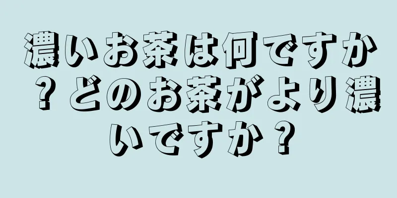 濃いお茶は何ですか？どのお茶がより濃いですか？