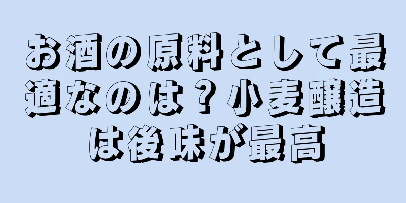 お酒の原料として最適なのは？小麦醸造は後味が最高