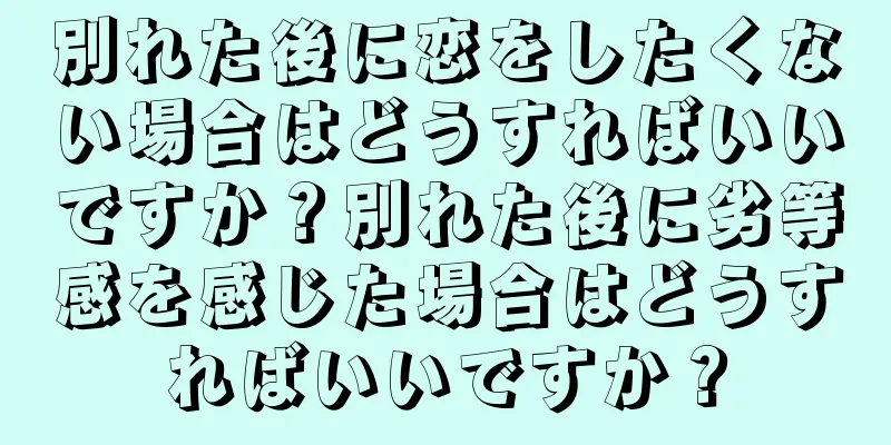 別れた後に恋をしたくない場合はどうすればいいですか？別れた後に劣等感を感じた場合はどうすればいいですか？