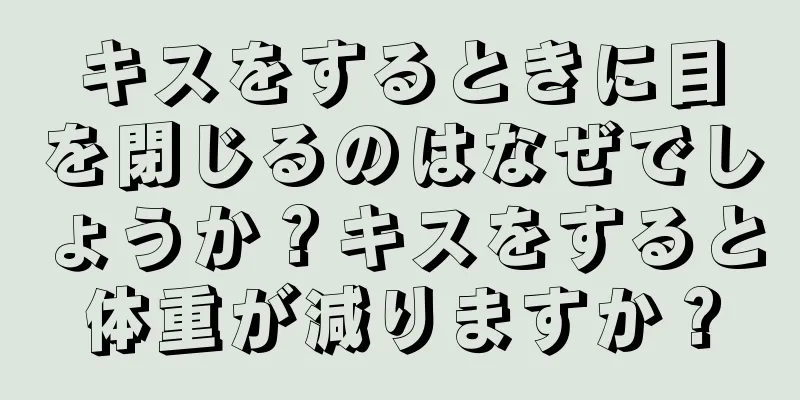 キスをするときに目を閉じるのはなぜでしょうか？キスをすると体重が減りますか？