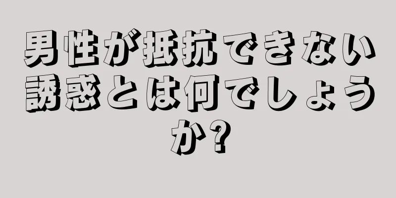 男性が抵抗できない誘惑とは何でしょうか?