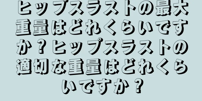 ヒップスラストの最大重量はどれくらいですか？ヒップスラストの適切な重量はどれくらいですか？