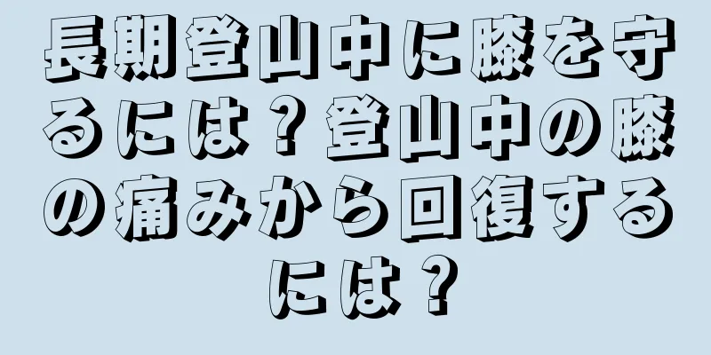 長期登山中に膝を守るには？登山中の膝の痛みから回復するには？