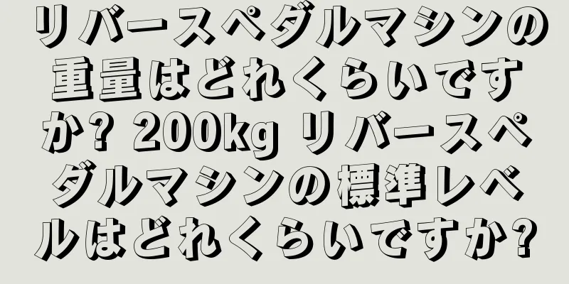 リバースペダルマシンの重量はどれくらいですか? 200kg リバースペダルマシンの標準レベルはどれくらいですか?