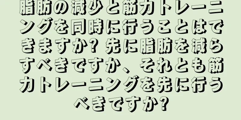 脂肪の減少と筋力トレーニングを同時に行うことはできますか? 先に脂肪を減らすべきですか、それとも筋力トレーニングを先に行うべきですか?