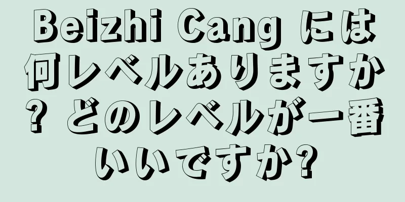 Beizhi Cang には何レベルありますか? どのレベルが一番いいですか?